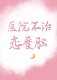 医院不治恋爱脑by风亭月榭全文免费阅读